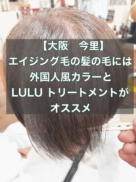 【大阪　今里】エイジング毛の髪の毛には外国人風カラーとLULU トリートメントがオススメ