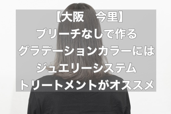 【大阪　今里】ブリーチなしで作るグラデーションカラーにはジュエリーシステムトリートメントがオススメ